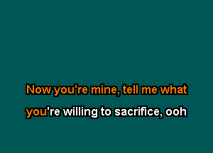 Now you're mine, tell me what

you're willing to sacrifice, ooh