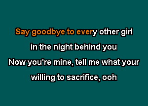 Say goodbye to every other girl
in the night behind you

Now you're mine, tell me what your

willing to sacrifice, ooh