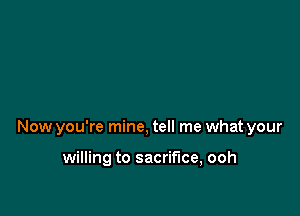 Now you're mine, tell me what your

willing to sacrifice, ooh