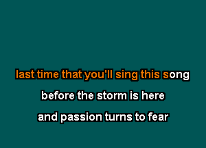 last time that you'll sing this song

before the storm is here

and passion turns to fear
