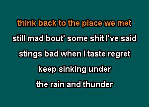 think back to the place we met
still mad bout' some shit I've said
stings bad when I taste regret
keep sinking under

the rain and thunder