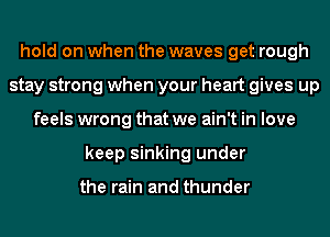 hold on when the waves get rough
stay strong when your heart gives up
feels wrong that we ain't in love
keep sinking under

the rain and thunder