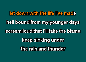 let down with the life I've made
hell bound from my younger days
scream loud that I'll take the blame
keep sinking under

the rain and thunder