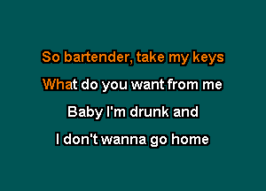 So bartender, take my keys
What do you want from me

Baby I'm drunk and

ldon't wanna go home