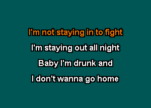 I'm not staying in to fight

I'm staying out all night
Baby I'm drunk and

ldon't wanna go home