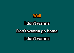 Well

I don't wanna

Don't wanna go home

I don't wanna