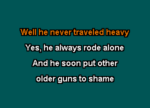 Well he nevertraveled heavy

Yes, he always rode alone
And he soon put other

older guns to shame