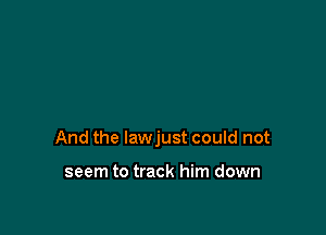 And the lawjust could not

seem to track him down