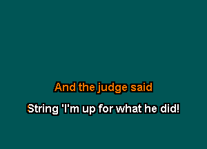 And thejudge said

String 'l'm up for what he did!