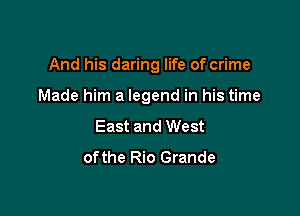 And his daring life of crime

Made him a legend in his time

East and West
ofthe Rio Grande