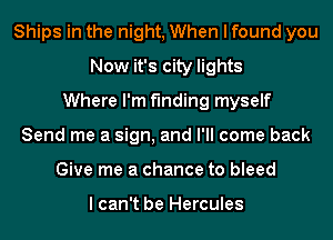 Ships in the night, When I found you
Now it's city lights
Where I'm finding myself
Send me a sign, and I'll come back
Give me a chance to bleed

I can't be Hercules