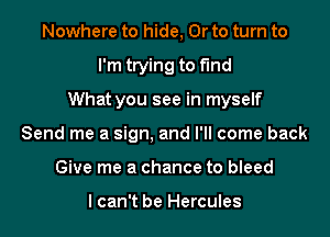 Nowhere to hide, Or to turn to
I'm trying to find
What you see in myself
Send me a sign, and I'll come back
Give me a chance to bleed

I can't be Hercules