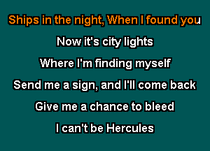 Ships in the night, When I found you
Now it's city lights
Where I'm finding myself
Send me a sign, and I'll come back
Give me a chance to bleed

I can't be Hercules