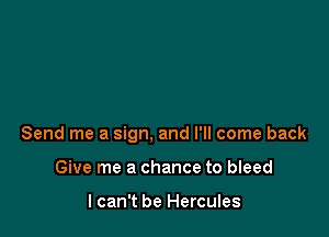 Send me a sign, and I'll come back

Give me a chance to bleed

I can't be Hercules