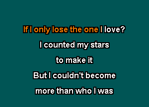 lfl only lose the one I love?

I counted my stars
to make it
Butl couldn't become

more than who I was