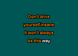 Don't drive

yourself insane

It won't always

be this way