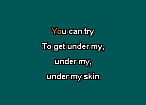 You can try

To get under my,

under my,

under my skin