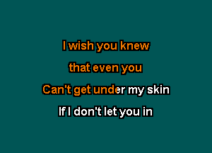 lwish you knew

that even you

Can't get under my skin

lfl don't let you in