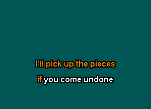 I'll pick up the pieces

ifyou come undone