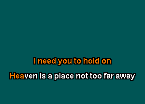 I need you to hold on

Heaven is a place not too far away