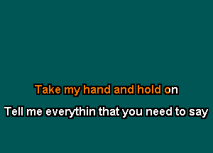 Take my hand and hoId on

Tell me everythin that you need to say