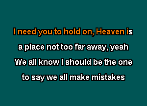 lneed you to hold on, Heaven is
a place not too far away, yeah
We all know I should be the one

to say we all make mistakes