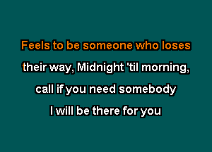 Feels to be someone who loses

their way, Midnight 'til morning,

call ifyou need somebody

lwill be there for you