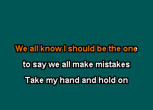 We all knowl should be the one

to say we all make mistakes

Take my hand and hold on