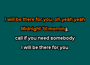 I will be there for you, oh yeah yeah
Midnight 'til morning,

call ifyou need somebody

Iwill be there for you