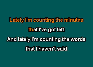 Lately I'm counting the minutes

that I've got left

And lately I'm counting the words

thatl haven't said