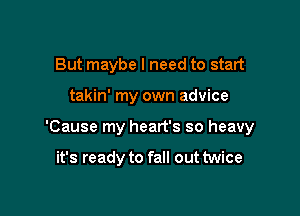 But maybe I need to start

takin' my own advice

'Cause my heart's so heavy

it's ready to fall out twice