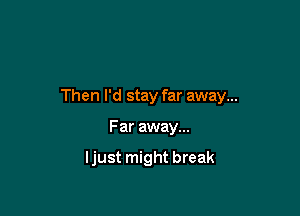 Then I'd stay far away...

Far away...

ljust might break