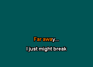 Far away...

Ijust might break