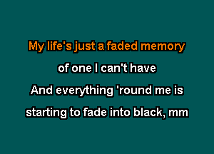 My life's just a faded memory
of one I can't have

And everything 'round me is

starting to fade into black, mm