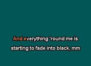 And everything 'round me is

starting to fade into black, mm