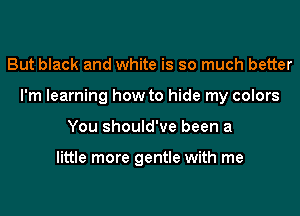 But black and white is so much better
I'm learning how to hide my colors
You should've been a

little more gentle with me