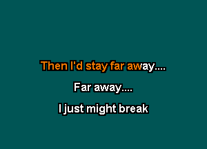 Then I'd stay far away....

Far away....

ljust might break