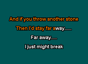 And if you throw another stone

Then I'd stay far away ......

Far away .....

Ijust might break