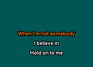 When Pm not somebody

I believe in

Hold on to me