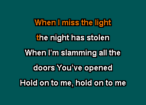 When I miss the light
the night has stolen

When Pm slamming all the

doors You,ve opened

Hold on to me, hold on to me