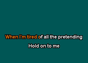 When Pm tired of all the pretending

Hold on to me