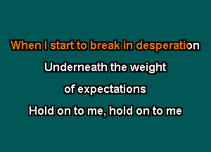 When I start to break in desperation

Underneath the weight
of expectations

Hold on to me, hold on to me