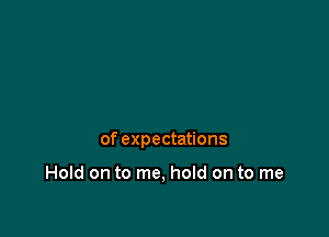 of expectations

Hold on to me, hold on to me