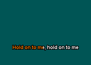 Hold on to me, hold on to me