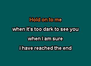 Hold on to me

when ifs too dark to see you

when I am sure

i have reached the end