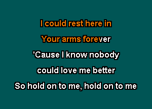 I could rest here in

Your arms forever

'Cause I know nobody

could love me better

80 hold on to me, hold on to me