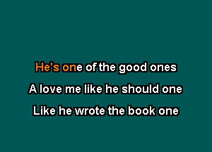 He's one ofthe good ones

A love me like he should one

Like he wrote the book one