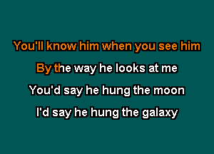 You'll know him when you see him

By the way he looks at me

You'd say he hung the moon

I'd say he hung the galaxy