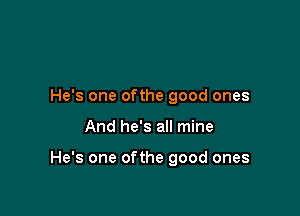 He's one ofthe good ones

And he's all mine

He's one ofthe good ones