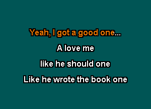 Yeah, I got a good one...

A love me
like he should one

Like he wrote the book one